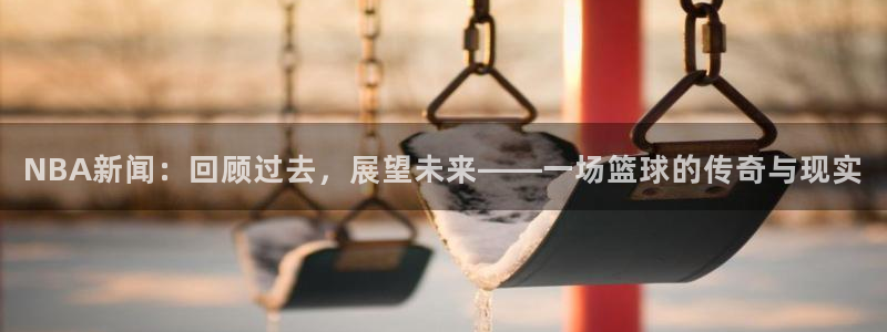 NBA新闻：回顾过去，展望未来——一场篮球的传奇与现实