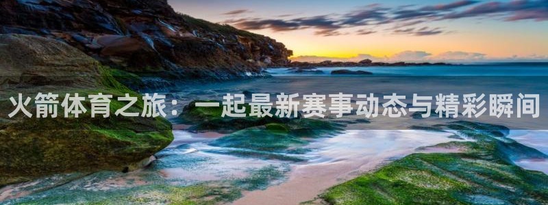 火箭体育之旅：一起最新赛事动态与精彩瞬间