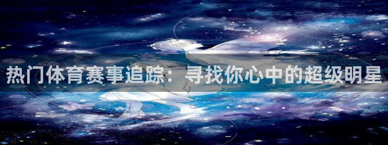 热门体育赛事追踪：寻找你心中的超级明星