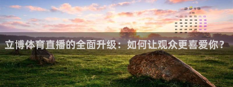 立博体育直播的全面升级：如何让观众更喜爱你？