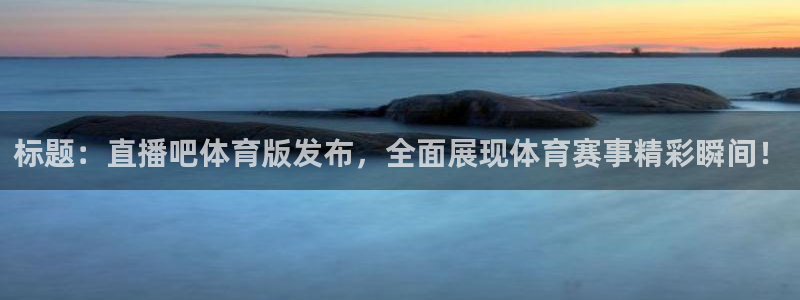 标题：直播吧体育版发布，全面展现体育赛事精彩瞬间！